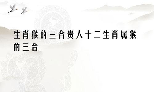 生肖猴的三合贵人十二生肖属猴的三合