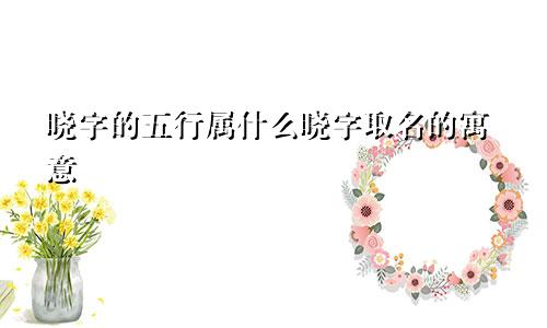 晓字的五行属什么晓字取名的寓意
