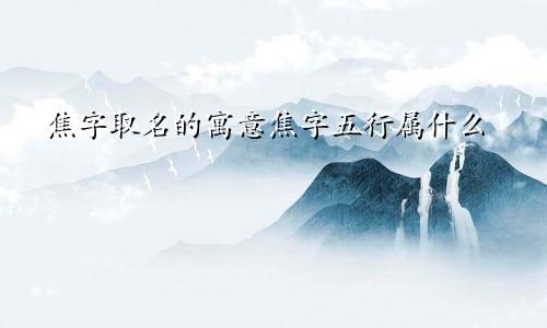 焦字取名的寓意焦字五行属什么