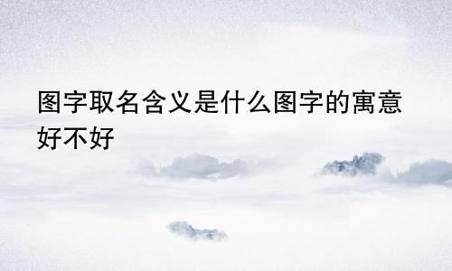 图字取名含义是什么图字的寓意好不好