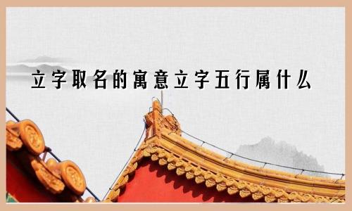 立字取名的寓意立字五行属什么