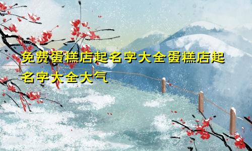 免费蛋糕店起名字大全蛋糕店起名字大全大气