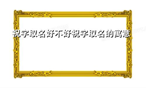祝字取名好不好祝字取名的寓意
