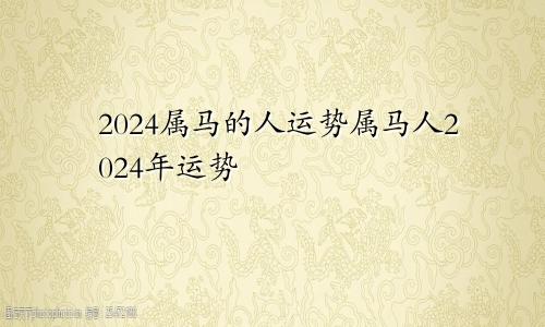 2024属马的人运势属马人2024年运势