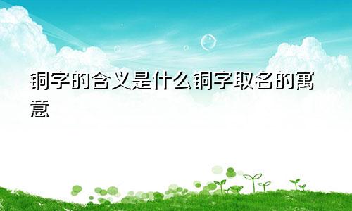 铜字的含义是什么铜字取名的寓意