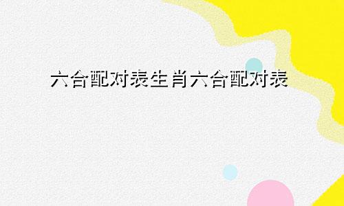 六合配对表生肖六合配对表