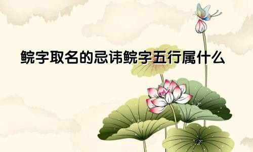 鲩字取名的忌讳鲩字五行属什么