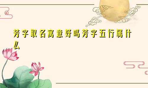 芳字取名寓意好吗芳字五行属什么