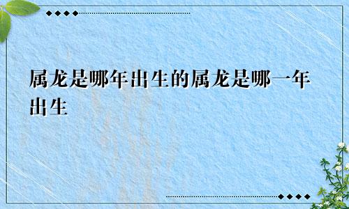 属龙是哪年出生的属龙是哪一年出生