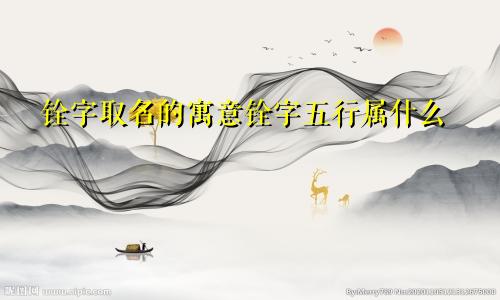 铨字取名的寓意铨字五行属什么
