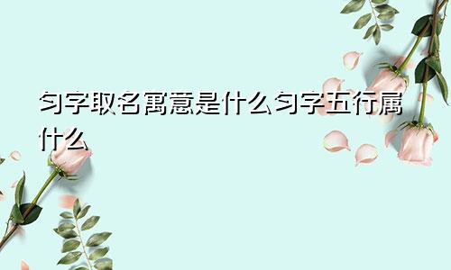 匀字取名寓意是什么匀字五行属什么