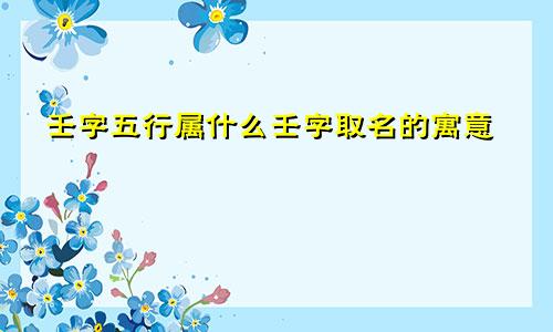 壬字五行属什么壬字取名的寓意