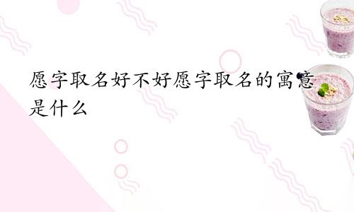 愿字取名好不好愿字取名的寓意是什么