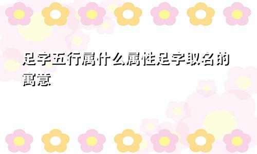 足字五行属什么属性足字取名的寓意