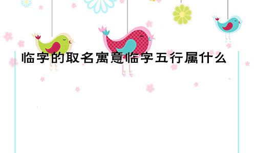临字的取名寓意临字五行属什么