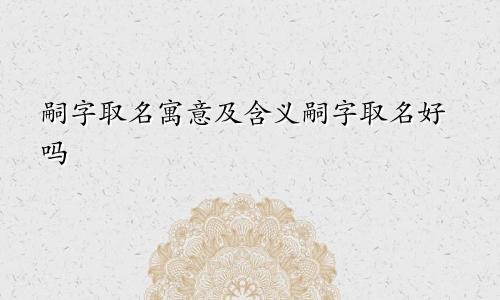 嗣字取名寓意及含义嗣字取名好吗