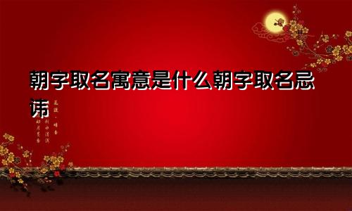 朝字取名寓意是什么朝字取名忌讳