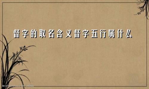 督字的取名含义督字五行属什么
