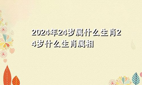 2024年24岁属什么生肖24岁什么生肖属相