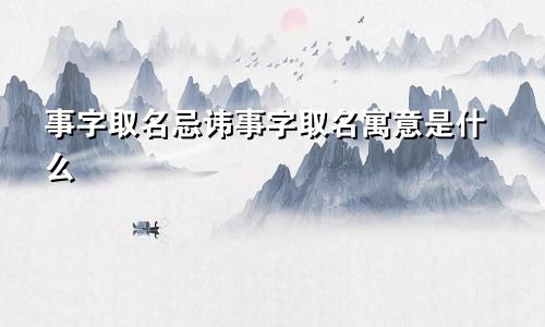 事字取名忌讳事字取名寓意是什么