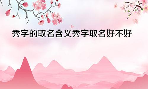 秀字的取名含义秀字取名好不好