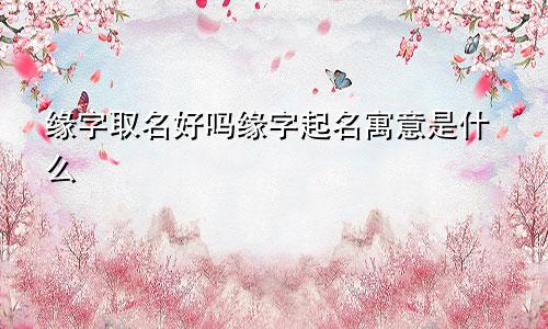 缘字取名好吗缘字起名寓意是什么