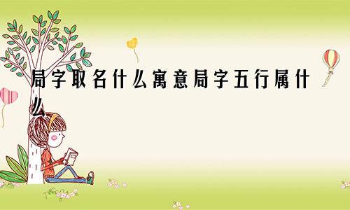 局字取名什么寓意局字五行属什么