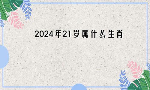 2024年21岁属什么生肖