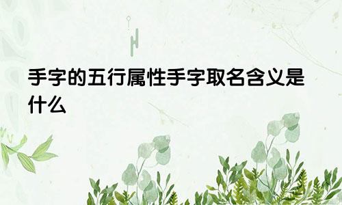 手字的五行属性手字取名含义是什么