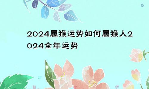 2024属猴运势如何属猴人2024全年运势