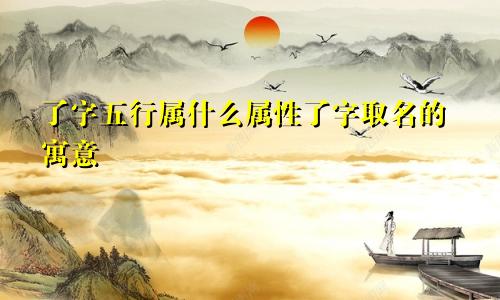 了字五行属什么属性了字取名的寓意