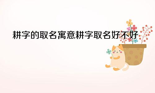 耕字的取名寓意耕字取名好不好