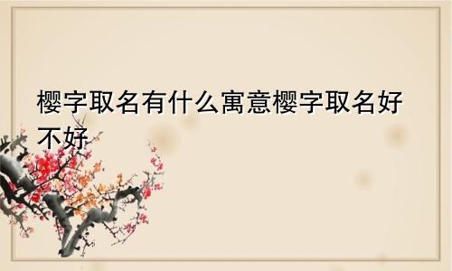 樱字取名有什么寓意樱字取名好不好