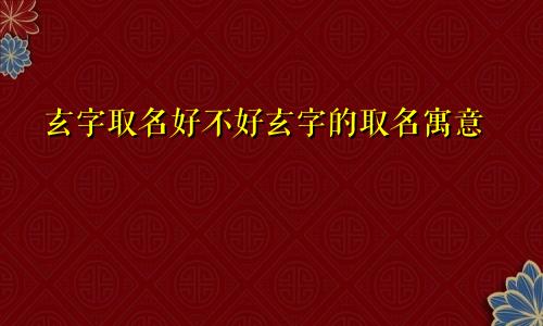 玄字取名好不好玄字的取名寓意