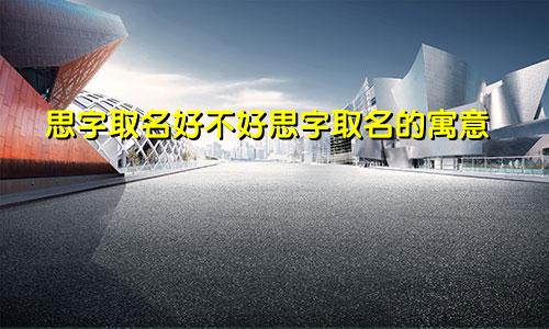 思字取名好不好思字取名的寓意