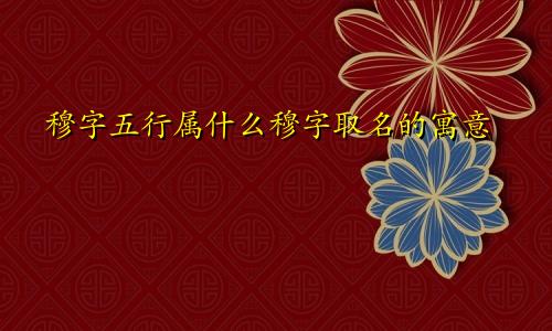 穆字五行属什么穆字取名的寓意