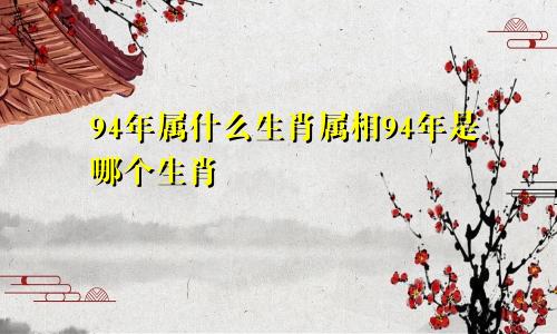 94年属什么生肖属相94年是哪个生肖