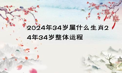 2024年34岁属什么生肖24年34岁整体运程