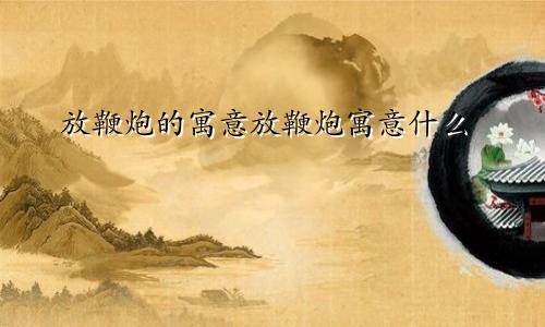 放鞭炮的寓意放鞭炮寓意什么