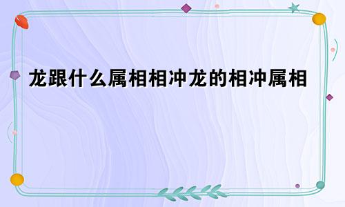 龙跟什么属相相冲龙的相冲属相