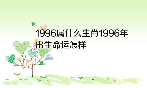 1996属什么生肖1996年出生命运怎样