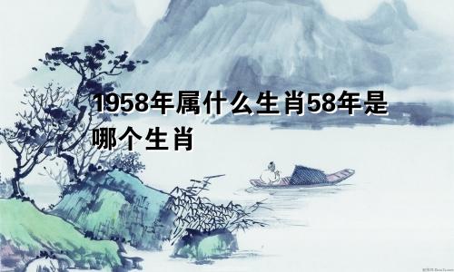 1958年属什么生肖58年是哪个生肖