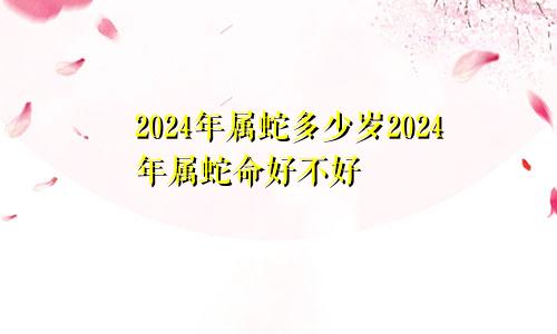 2024年属蛇多少岁2024年属蛇命好不好