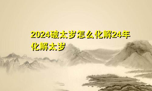 2024破太岁怎么化解24年化解太岁