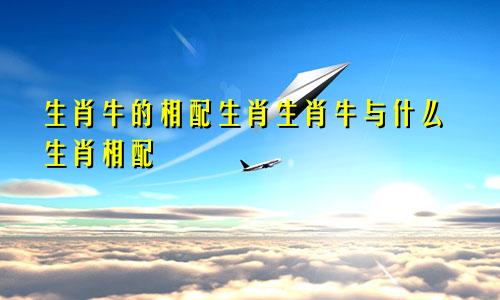 生肖牛的相配生肖生肖牛与什么生肖相配