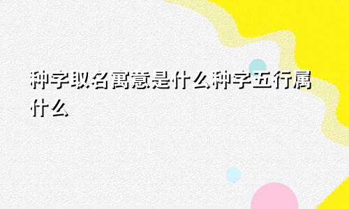 种字取名寓意是什么种字五行属什么