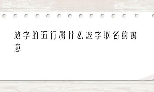波字的五行属什么波字取名的寓意