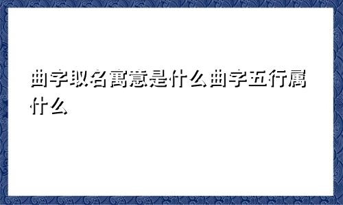 曲字取名寓意是什么曲字五行属什么