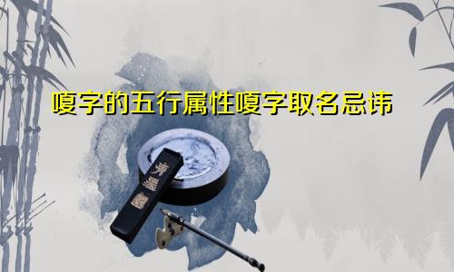 嗄字的五行属性嗄字取名忌讳