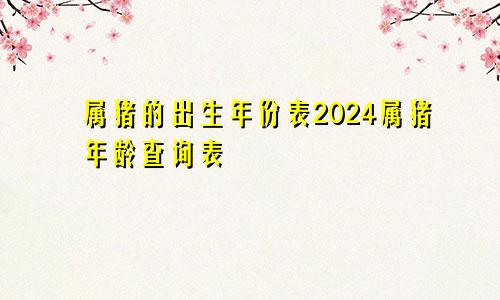 属猪的出生年份表2024属猪年龄查询表